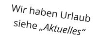 Wir haben Urlaubsiehe Aktuelles